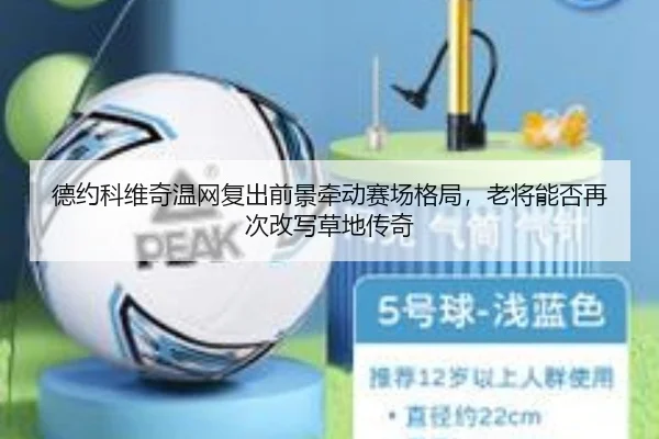 德约科维奇温网复出前景牵动赛场格局，老将能否再次改写草地传奇